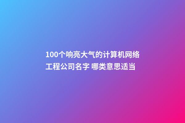 100个响亮大气的计算机网络工程公司名字 哪类意思适当-第1张-公司起名-玄机派